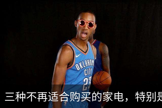 三种不再适合购买的家电，特别是第二种，家中可能已经在用了