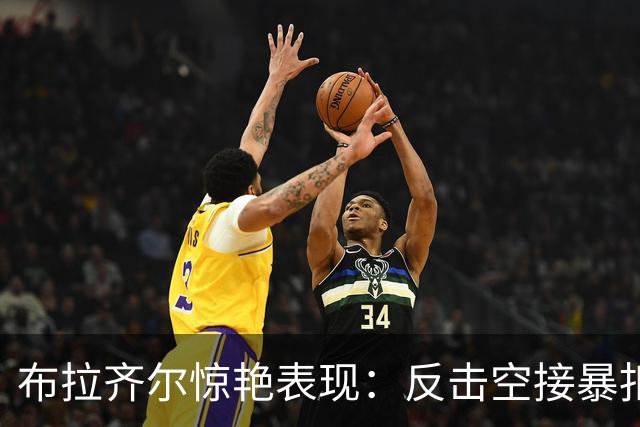 布拉齐尔惊艳表现：反击空接暴扣并完成2+1罚球